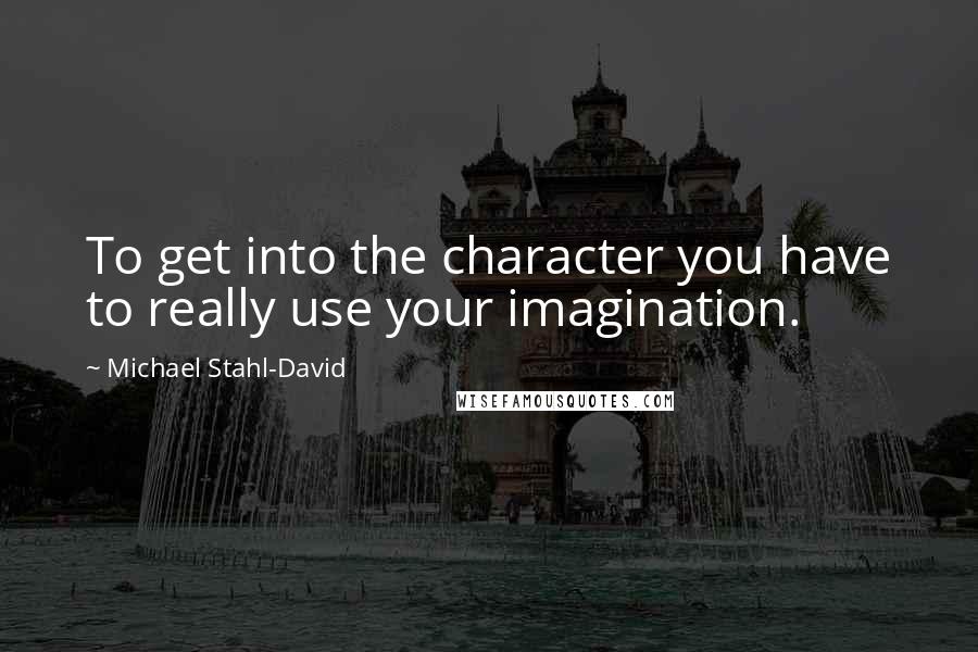 Michael Stahl-David quotes: To get into the character you have to really use your imagination.