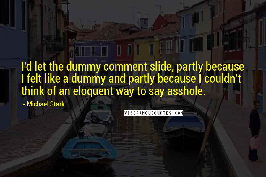 Michael Stark quotes: I'd let the dummy comment slide, partly because I felt like a dummy and partly because I couldn't think of an eloquent way to say asshole.