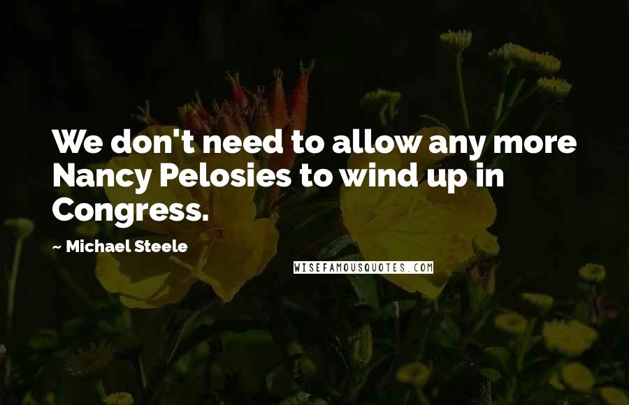 Michael Steele quotes: We don't need to allow any more Nancy Pelosies to wind up in Congress.