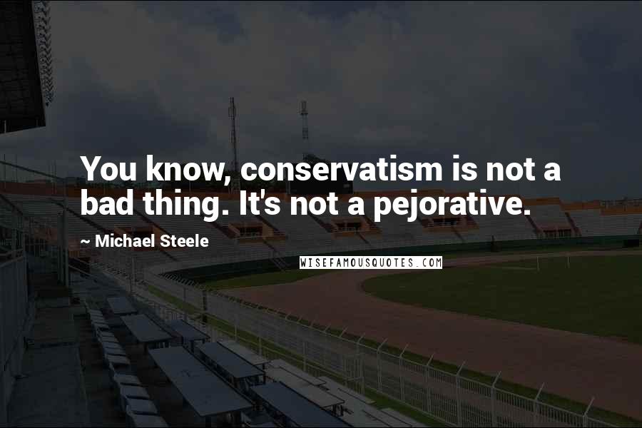 Michael Steele quotes: You know, conservatism is not a bad thing. It's not a pejorative.
