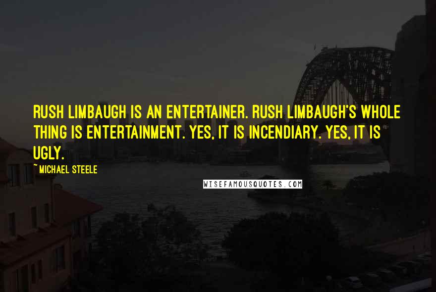 Michael Steele quotes: Rush Limbaugh is an entertainer. Rush Limbaugh's whole thing is entertainment. Yes, it is incendiary. Yes, it is ugly.