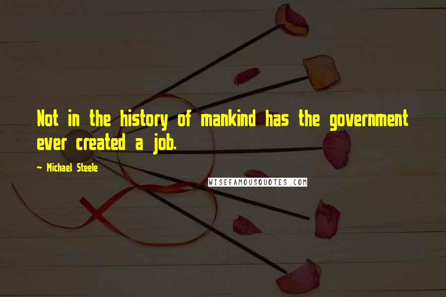 Michael Steele quotes: Not in the history of mankind has the government ever created a job.