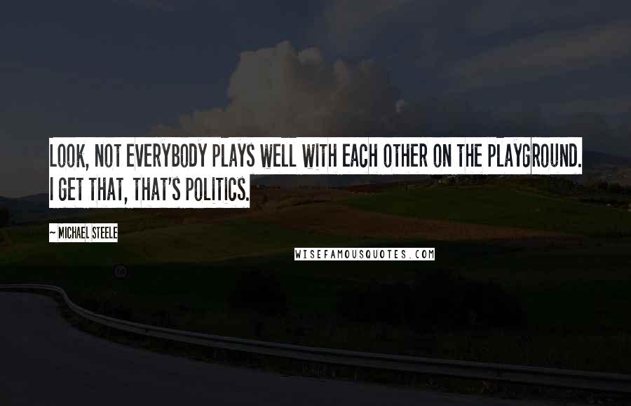 Michael Steele quotes: Look, not everybody plays well with each other on the playground. I get that, that's politics.