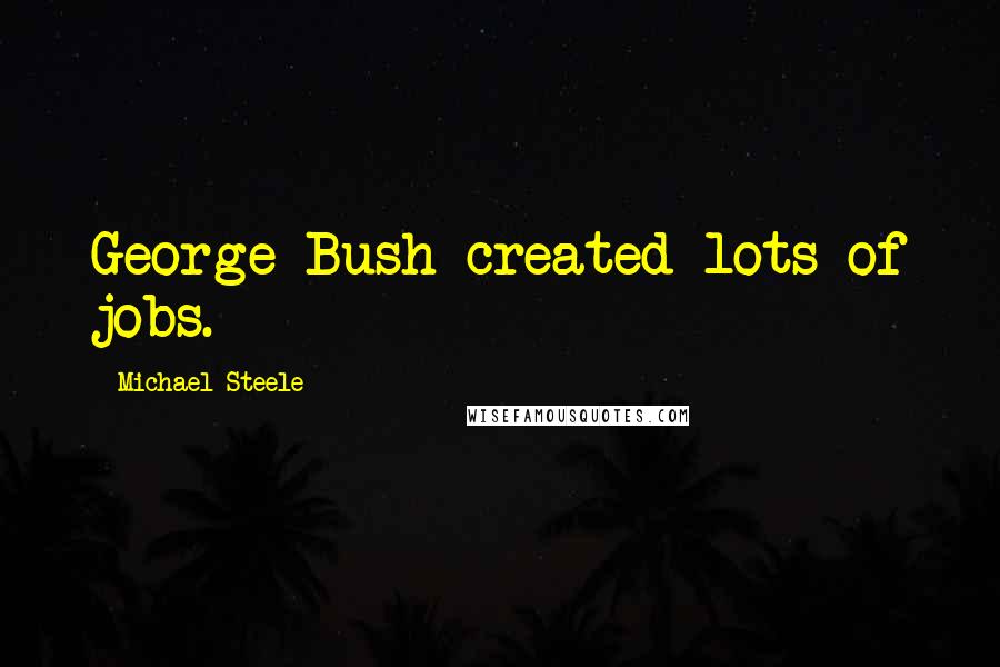 Michael Steele quotes: George Bush created lots of jobs.