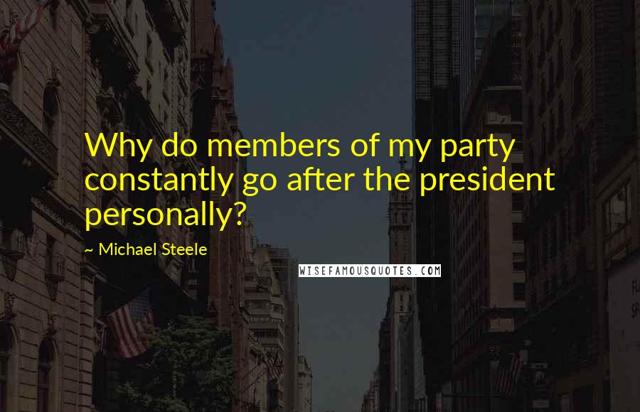 Michael Steele quotes: Why do members of my party constantly go after the president personally?