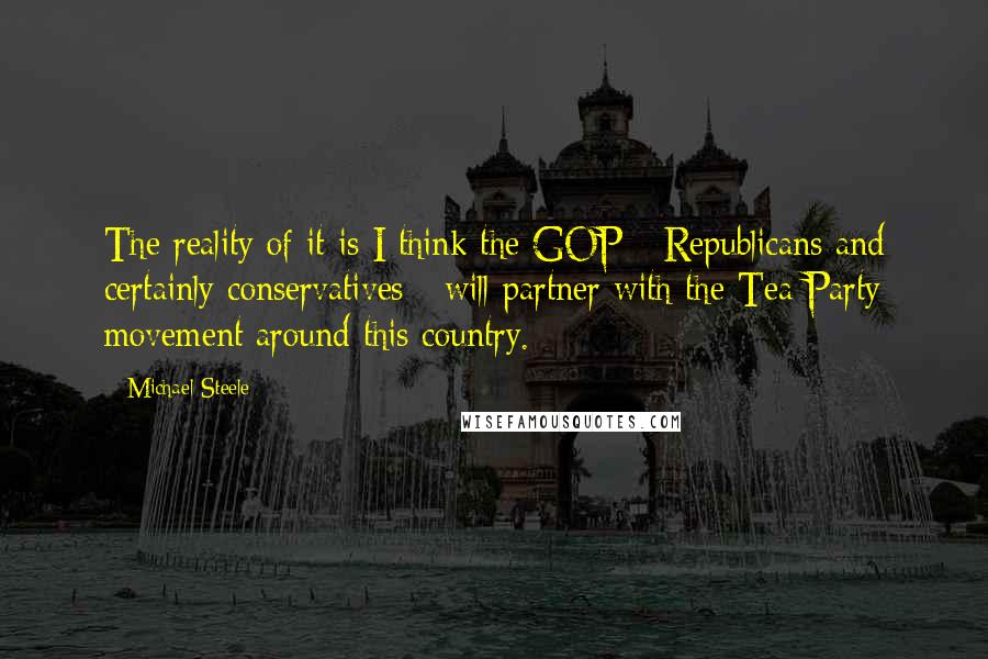 Michael Steele quotes: The reality of it is I think the GOP - Republicans and certainly conservatives - will partner with the Tea Party movement around this country. Michael Steele quotes: The reality of it is I think the GOP - Republicans and certainly conservatives - will partner with the Tea Party movement around this country.