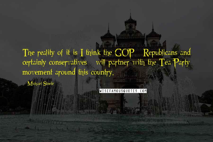 Michael Steele quotes: The reality of it is I think the GOP - Republicans and certainly conservatives - will partner with the Tea Party movement around this country.