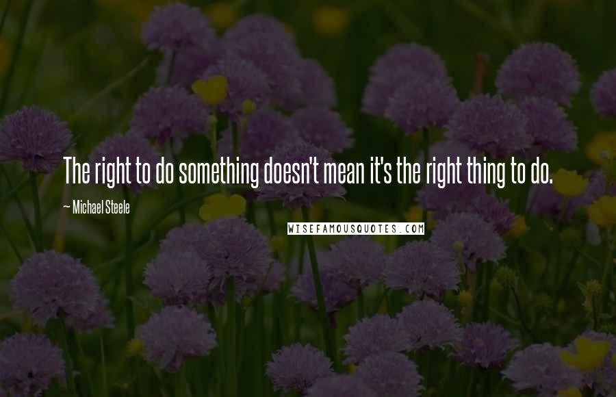 Michael Steele quotes: The right to do something doesn't mean it's the right thing to do.