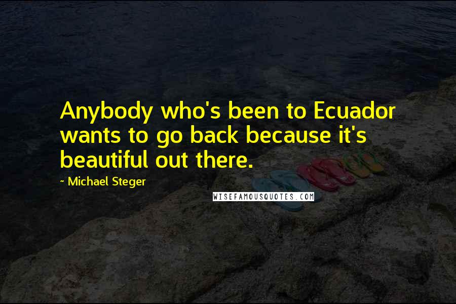 Michael Steger quotes: Anybody who's been to Ecuador wants to go back because it's beautiful out there.