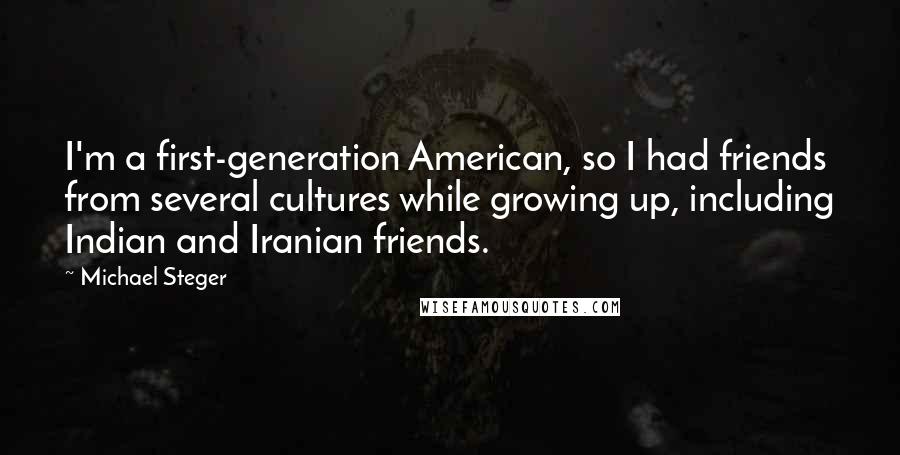 Michael Steger quotes: I'm a first-generation American, so I had friends from several cultures while growing up, including Indian and Iranian friends.
