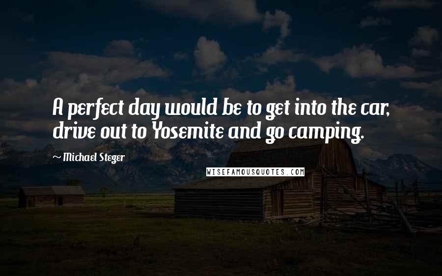 Michael Steger quotes: A perfect day would be to get into the car, drive out to Yosemite and go camping.