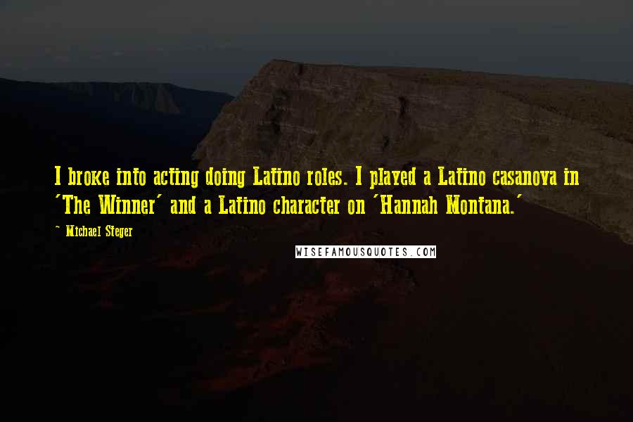 Michael Steger quotes: I broke into acting doing Latino roles. I played a Latino casanova in 'The Winner' and a Latino character on 'Hannah Montana.'