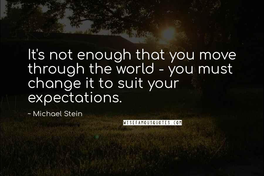 Michael Stein quotes: It's not enough that you move through the world - you must change it to suit your expectations.