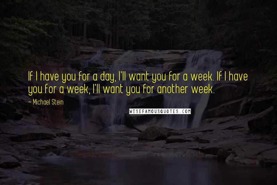 Michael Stein quotes: If I have you for a day, I'll want you for a week. If I have you for a week, I'll want you for another week. Michael Stein quotes: If I have you for a day, I'll want you for a week. If I have you for a week, I'll want you for another week.