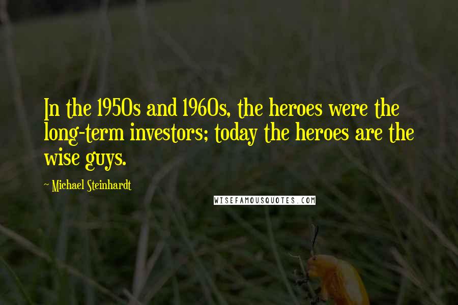 Michael Steinhardt quotes: In the 1950s and 1960s, the heroes were the long-term investors; today the heroes are the wise guys.