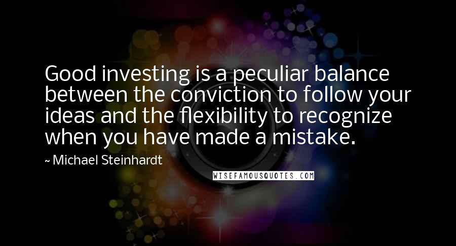 Michael Steinhardt quotes: Good investing is a peculiar balance between the conviction to follow your ideas and the flexibility to recognize when you have made a mistake.