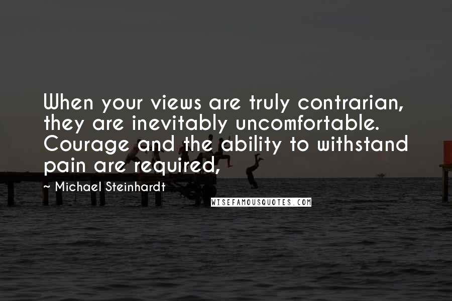 Michael Steinhardt quotes: When your views are truly contrarian, they are inevitably uncomfortable. Courage and the ability to withstand pain are required,