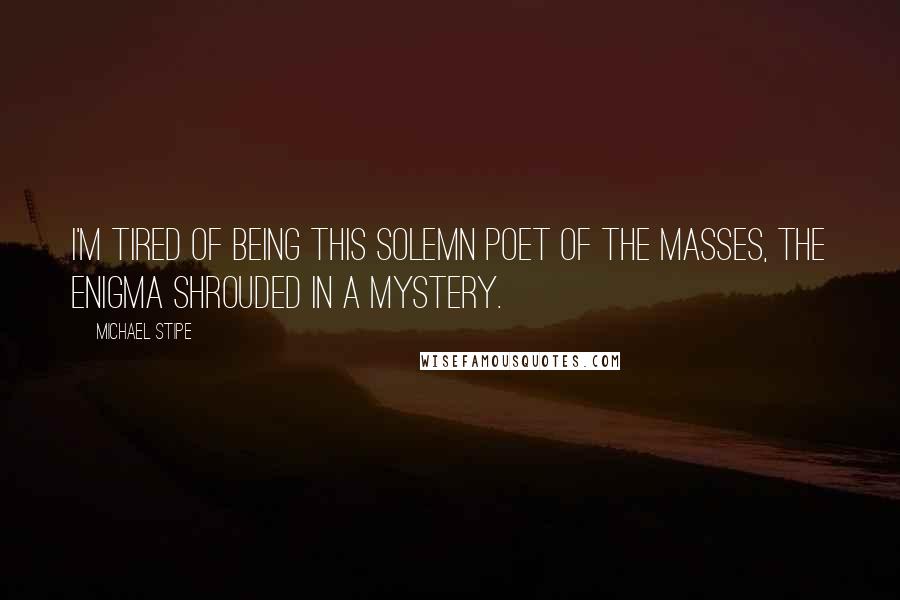 Michael Stipe quotes: I'm tired of being this solemn poet of the masses, the enigma shrouded in a mystery.