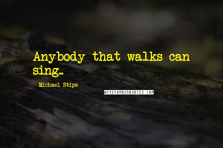 Michael Stipe quotes: Anybody that walks can sing..