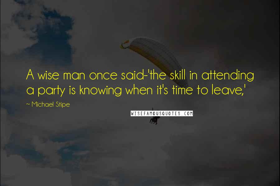 Michael Stipe quotes: A wise man once said-'the skill in attending a party is knowing when it's time to leave,'