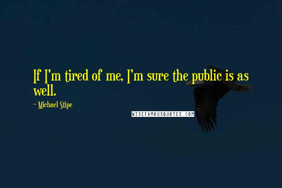 Michael Stipe quotes: If I'm tired of me, I'm sure the public is as well.