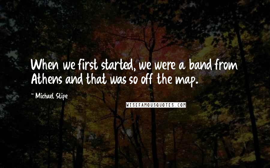 Michael Stipe quotes: When we first started, we were a band from Athens and that was so off the map.