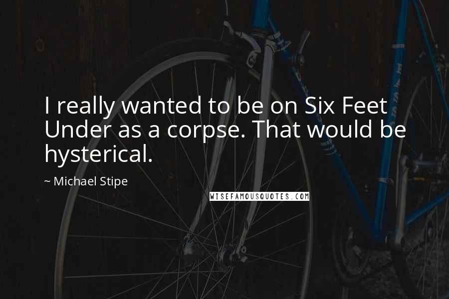 Michael Stipe quotes: I really wanted to be on Six Feet Under as a corpse. That would be hysterical.
