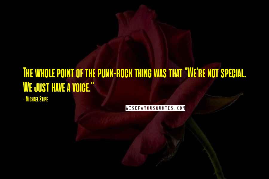 Michael Stipe quotes: The whole point of the punk-rock thing was that "We're not special. We just have a voice."