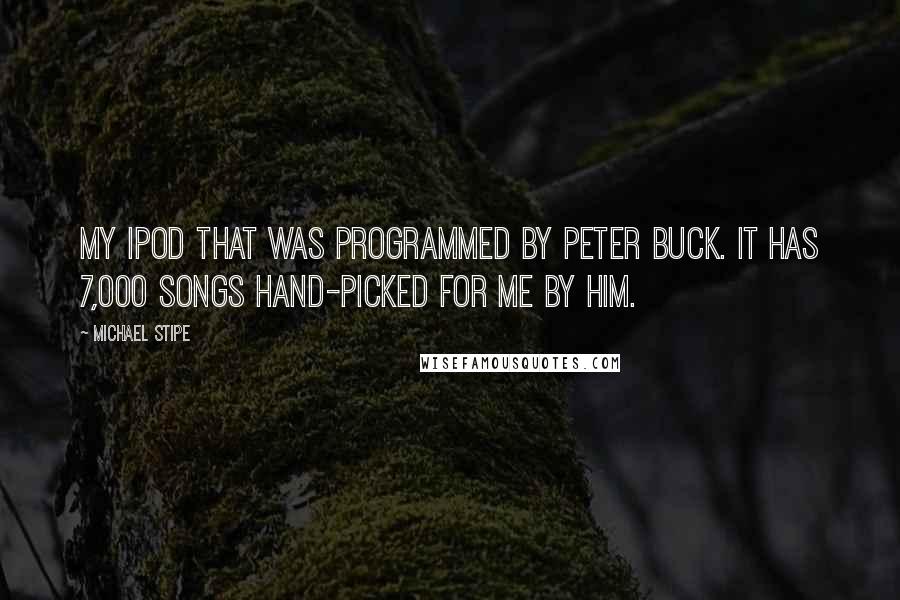 Michael Stipe quotes: My iPod that was programmed by Peter Buck. It has 7,000 songs hand-picked for me by him.