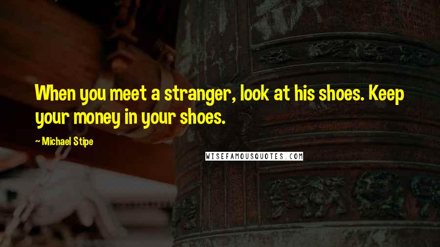 Michael Stipe quotes: When you meet a stranger, look at his shoes. Keep your money in your shoes.