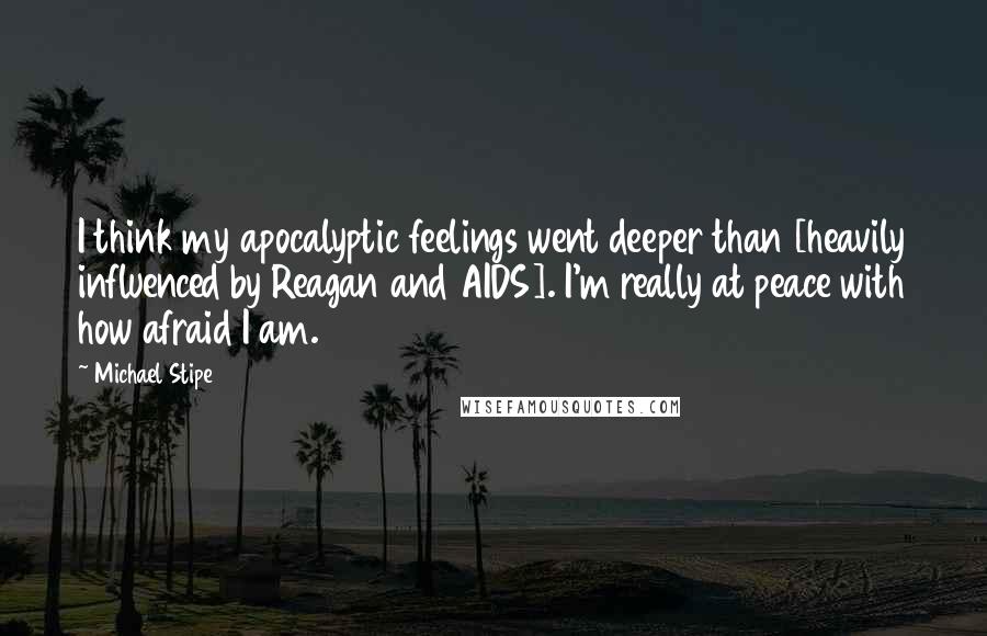 Michael Stipe quotes: I think my apocalyptic feelings went deeper than [heavily influenced by Reagan and AIDS]. I'm really at peace with how afraid I am.