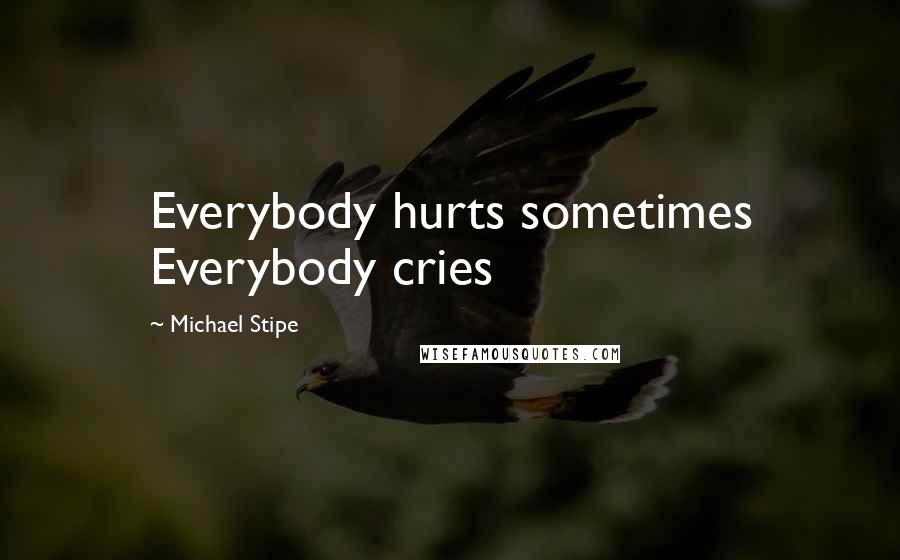 Michael Stipe quotes: Everybody hurts sometimes Everybody cries