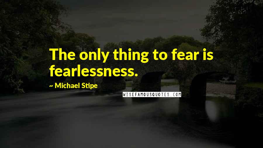 Michael Stipe quotes: The only thing to fear is fearlessness.