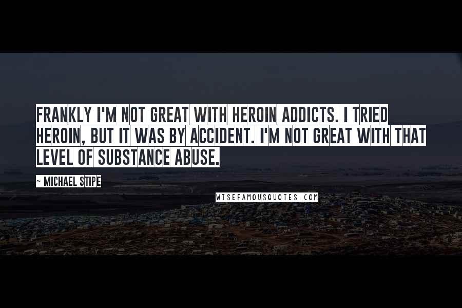 Michael Stipe quotes: Frankly I'm not great with heroin addicts. I tried heroin, but it was by accident. I'm not great with that level of substance abuse.
