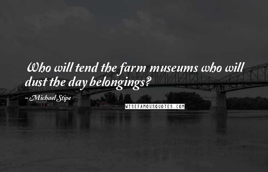 Michael Stipe quotes: Who will tend the farm museums who will dust the day belongings?