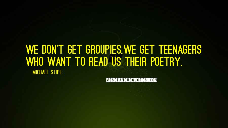 Michael Stipe quotes: We don't get groupies.We get teenagers who want to read us their poetry.