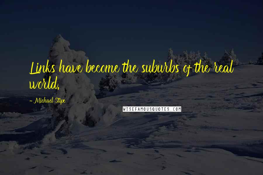 Michael Stipe quotes: Links have become the suburbs of the real world.