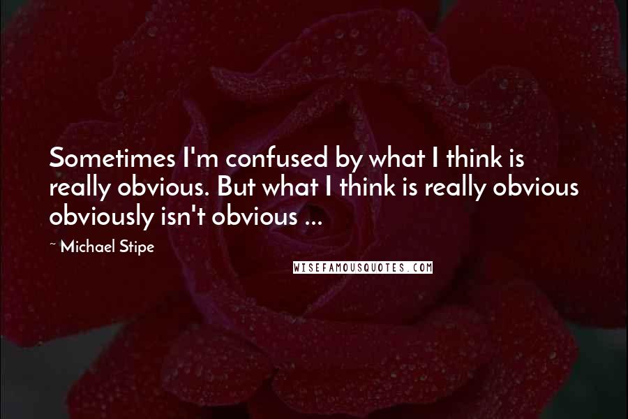 Michael Stipe quotes: Sometimes I'm confused by what I think is really obvious. But what I think is really obvious obviously isn't obvious ...