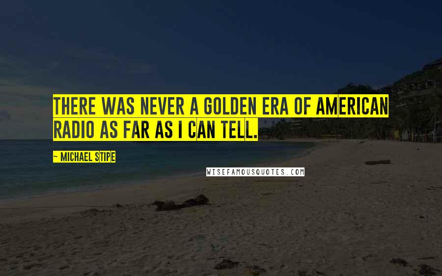 Michael Stipe quotes: There was never a golden era of American radio as far as I can tell.