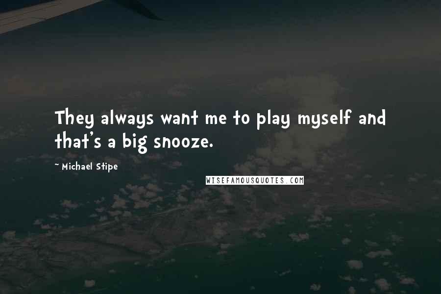 Michael Stipe quotes: They always want me to play myself and that's a big snooze.