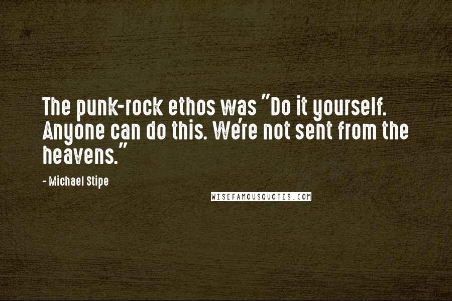 Michael Stipe quotes: The punk-rock ethos was "Do it yourself. Anyone can do this. We're not sent from the heavens."