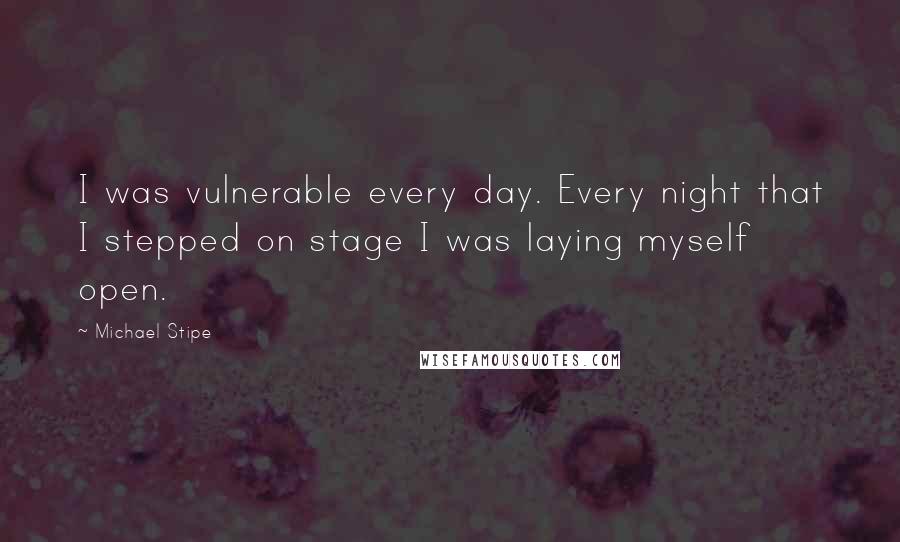 Michael Stipe quotes: I was vulnerable every day. Every night that I stepped on stage I was laying myself open.