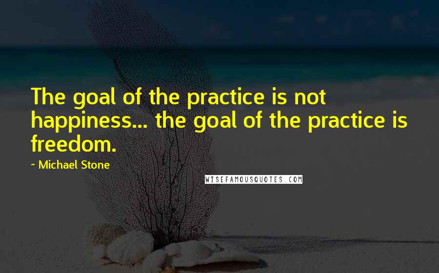 Michael Stone quotes: The goal of the practice is not happiness... the goal of the practice is freedom.
