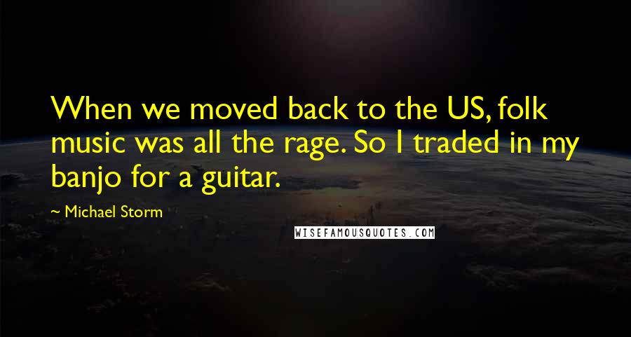 Michael Storm quotes: When we moved back to the US, folk music was all the rage. So I traded in my banjo for a guitar.