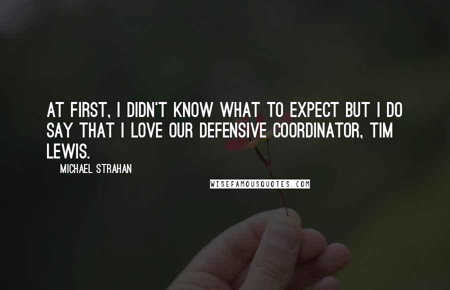 Michael Strahan quotes: At first, I didn't know what to expect but I do say that I love our defensive coordinator, Tim Lewis.