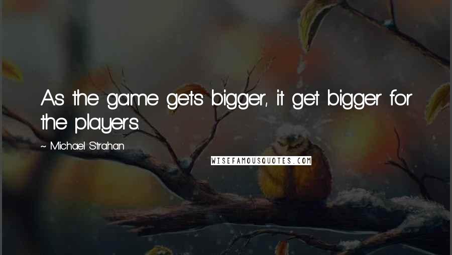 Michael Strahan quotes: As the game gets bigger, it get bigger for the players.