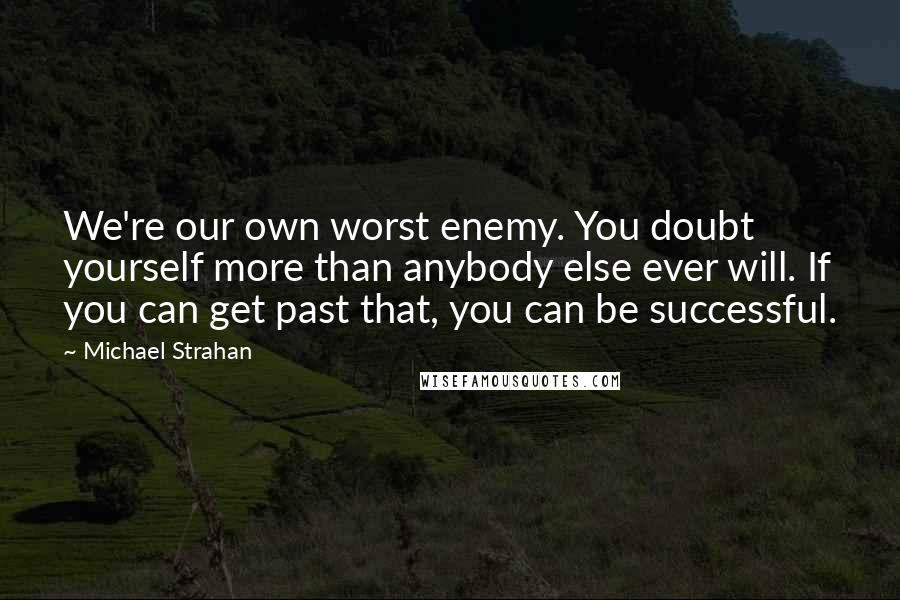 Michael Strahan quotes: We're our own worst enemy. You doubt yourself more than anybody else ever will. If you can get past that, you can be successful.