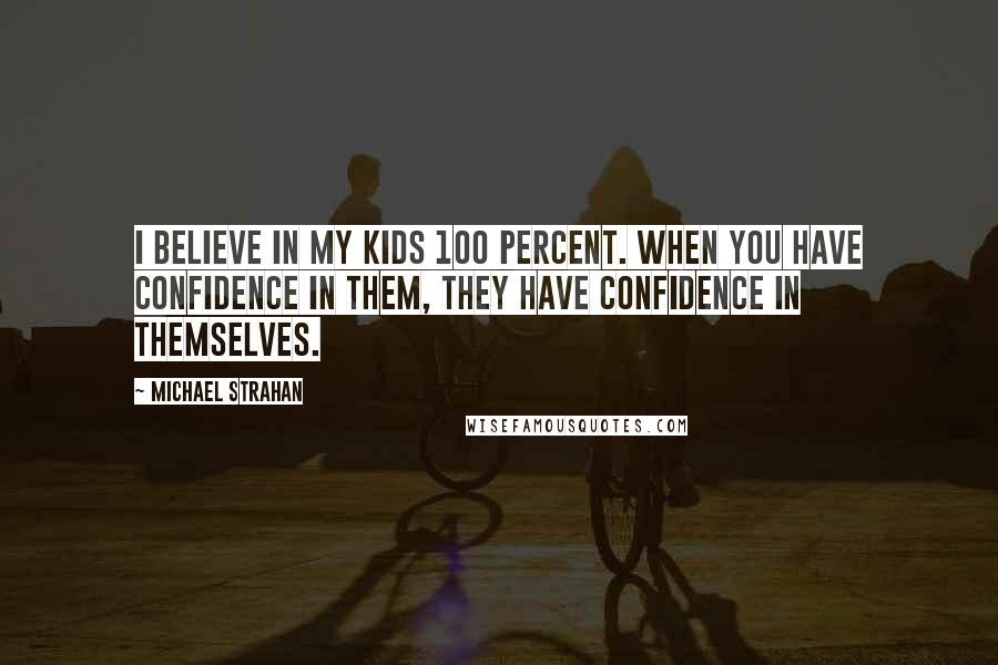 Michael Strahan quotes: I believe in my kids 100 percent. When you have confidence in them, they have confidence in themselves.