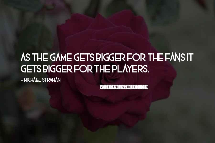 Michael Strahan quotes: As the game gets bigger for the fans it gets bigger for the players.