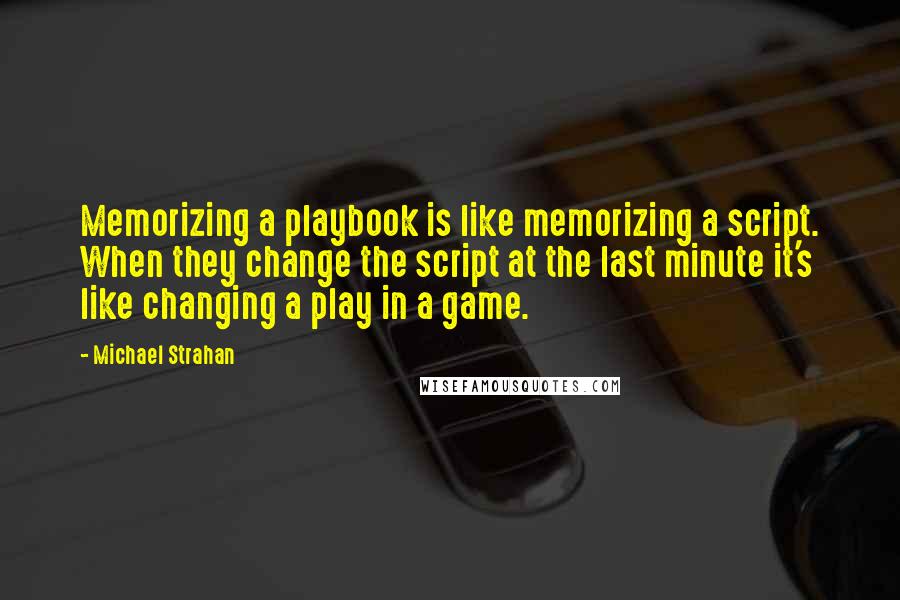 Michael Strahan quotes: Memorizing a playbook is like memorizing a script. When they change the script at the last minute it's like changing a play in a game.